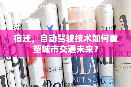 宿迁，自动驾驶技术如何重塑城市交通未来？