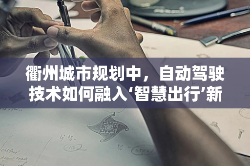 衢州城市规划中，自动驾驶技术如何融入‘智慧出行’新蓝图？