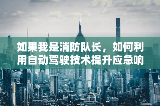 如果我是消防队长，如何利用自动驾驶技术提升应急响应效率？
