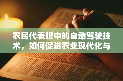 农民代表眼中的自动驾驶技术，如何促进农业现代化与乡村振兴？