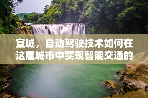 宣城，自动驾驶技术如何在这座城市中实现智能交通的未来？