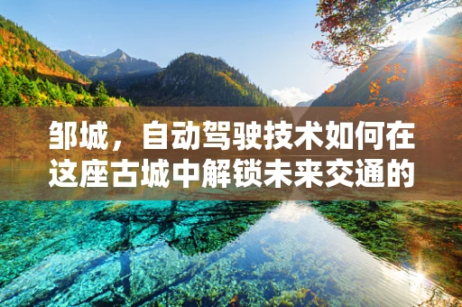 邹城，自动驾驶技术如何在这座古城中解锁未来交通的智慧密码？