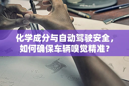 化学成分与自动驾驶安全，如何确保车辆嗅觉精准？