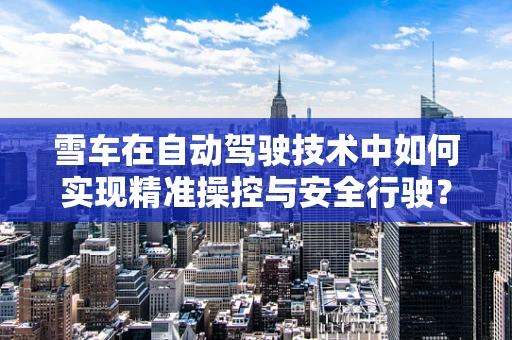 雪车在自动驾驶技术中如何实现精准操控与安全行驶？