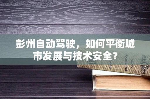 彭州自动驾驶，如何平衡城市发展与技术安全？