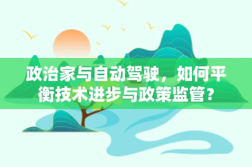 政治家与自动驾驶，如何平衡技术进步与政策监管？