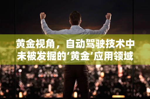 黄金视角，自动驾驶技术中未被发掘的‘黄金’应用领域是什么？