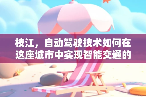 枝江，自动驾驶技术如何在这座城市中实现智能交通的飞跃？