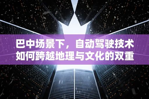 巴中场景下，自动驾驶技术如何跨越地理与文化的双重挑战？