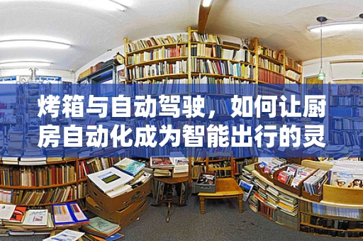 烤箱与自动驾驶，如何让厨房自动化成为智能出行的灵感源泉？