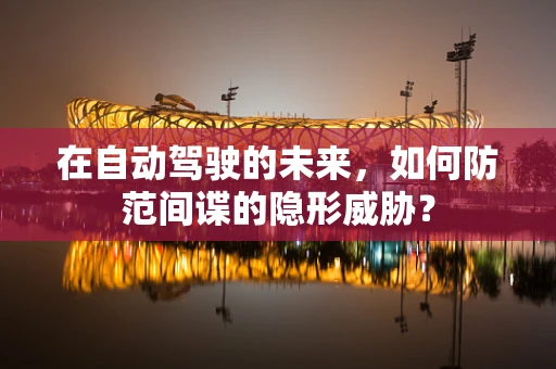 在自动驾驶的未来，如何防范间谍的隐形威胁？