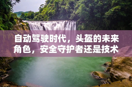 自动驾驶时代，头盔的未来角色，安全守护者还是技术障碍？
