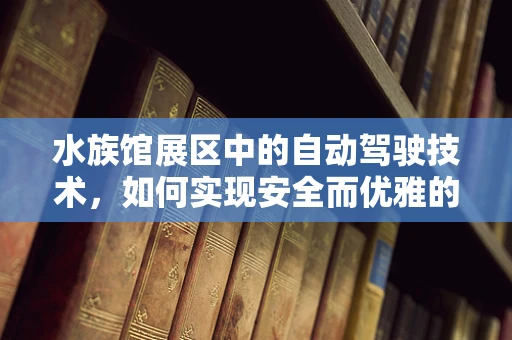 水族馆展区中的自动驾驶技术，如何实现安全而优雅的参观体验？