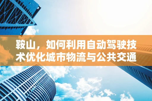 鞍山，如何利用自动驾驶技术优化城市物流与公共交通？