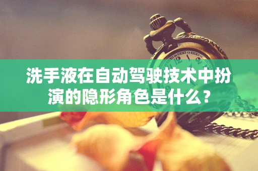 洗手液在自动驾驶技术中扮演的隐形角色是什么？