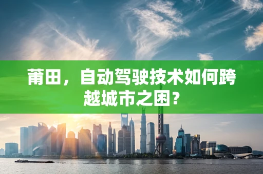 莆田，自动驾驶技术如何跨越城市之困？