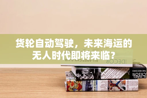 货轮自动驾驶，未来海运的无人时代即将来临？