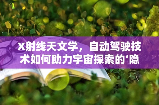 X射线天文学，自动驾驶技术如何助力宇宙探索的‘隐形之眼’？