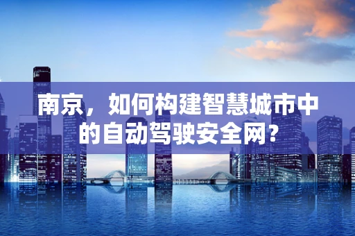 南京，如何构建智慧城市中的自动驾驶安全网？