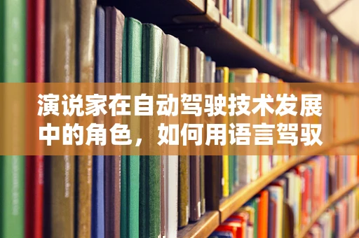 演说家在自动驾驶技术发展中的角色，如何用语言驾驭未来出行的大脑？