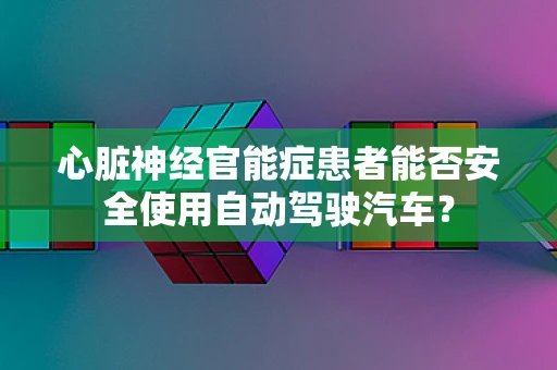 心脏神经官能症患者能否安全使用自动驾驶汽车？