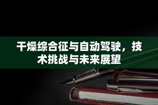 干燥综合征与自动驾驶，技术挑战与未来展望