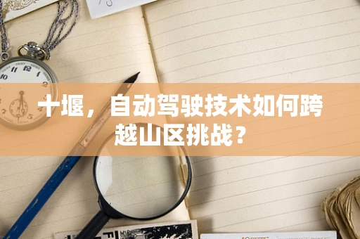 十堰，自动驾驶技术如何跨越山区挑战？