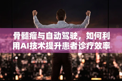 骨髓瘤与自动驾驶，如何利用AI技术提升患者诊疗效率？