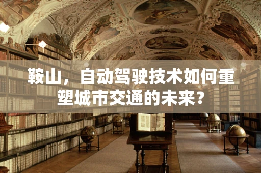 鞍山，自动驾驶技术如何重塑城市交通的未来？