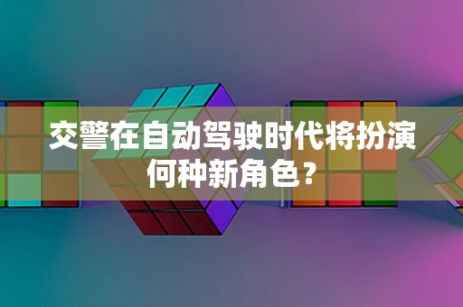 交警在自动驾驶时代将扮演何种新角色？
