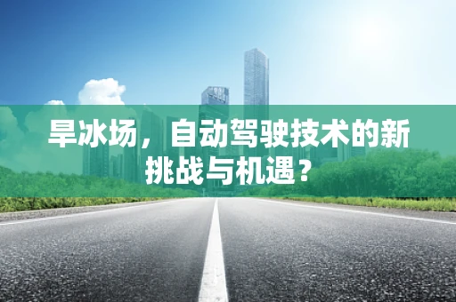 旱冰场，自动驾驶技术的新挑战与机遇？
