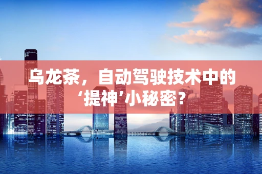 乌龙茶，自动驾驶技术中的‘提神’小秘密？