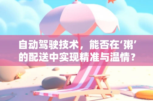 自动驾驶技术，能否在‘粥’的配送中实现精准与温情？