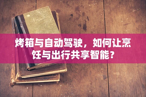 烤箱与自动驾驶，如何让烹饪与出行共享智能？