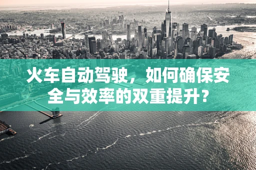 火车自动驾驶，如何确保安全与效率的双重提升？