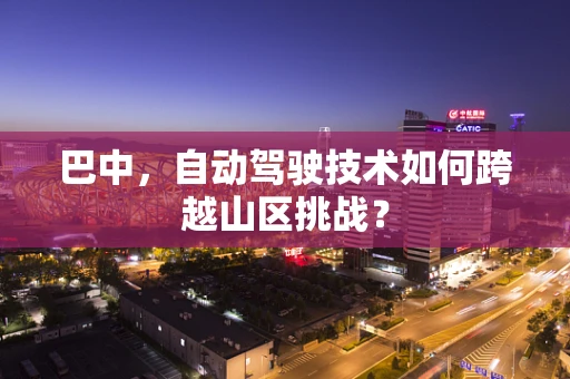 巴中，自动驾驶技术如何跨越山区挑战？