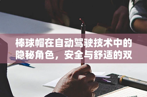 棒球帽在自动驾驶技术中的隐秘角色，安全与舒适的双重保障？