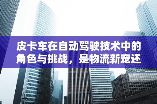 皮卡车在自动驾驶技术中的角色与挑战，是物流新宠还是技术试验田？