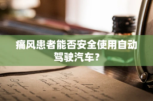 痛风患者能否安全使用自动驾驶汽车？