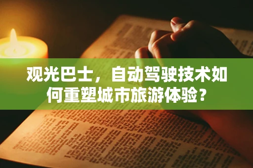 观光巴士，自动驾驶技术如何重塑城市旅游体验？