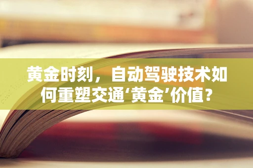 黄金时刻，自动驾驶技术如何重塑交通‘黄金’价值？