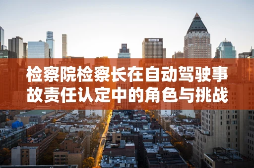 检察院检察长在自动驾驶事故责任认定中的角色与挑战