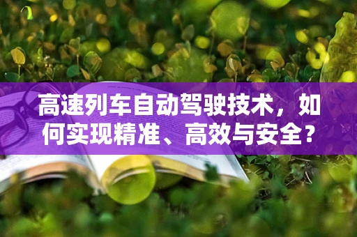 高速列车自动驾驶技术，如何实现精准、高效与安全？