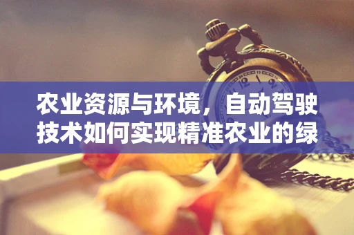 农业资源与环境，自动驾驶技术如何实现精准农业的绿色转型？