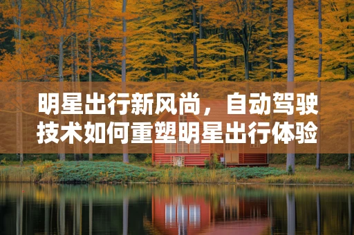 明星出行新风尚，自动驾驶技术如何重塑明星出行体验？