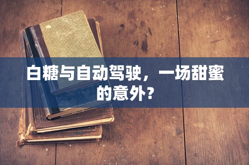 白糖与自动驾驶，一场甜蜜的意外？