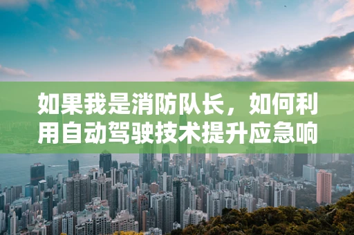 如果我是消防队长，如何利用自动驾驶技术提升应急响应效率？