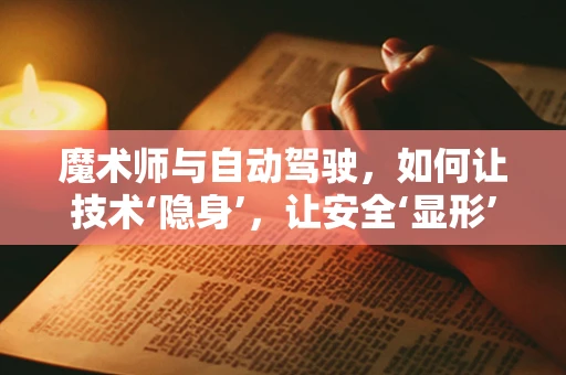 魔术师与自动驾驶，如何让技术‘隐身’，让安全‘显形’？