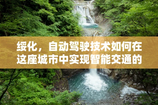 绥化，自动驾驶技术如何在这座城市中实现智能交通的飞跃？
