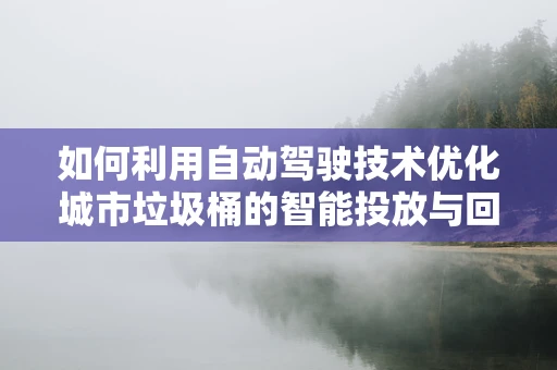 如何利用自动驾驶技术优化城市垃圾桶的智能投放与回收？